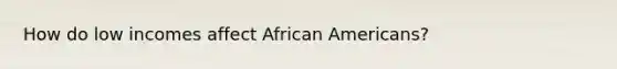 How do low incomes affect African Americans?