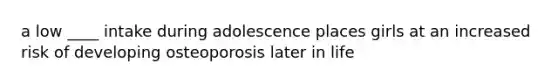 a low ____ intake during adolescence places girls at an increased risk of developing osteoporosis later in life