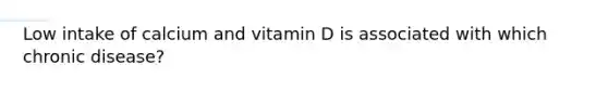 Low intake of calcium and vitamin D is associated with which chronic disease?