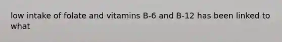 low intake of folate and vitamins B-6 and B-12 has been linked to what