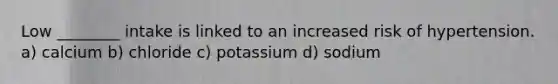 Low ________ intake is linked to an increased risk of hypertension. a) calcium b) chloride c) potassium d) sodium