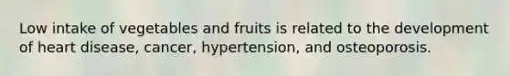 Low intake of vegetables and fruits is related to the development of heart disease, cancer, hypertension, and osteoporosis.