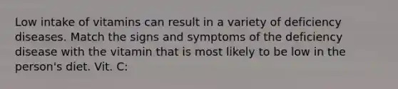 Low intake of vitamins can result in a variety of deficiency diseases. Match the signs and symptoms of the deficiency disease with the vitamin that is most likely to be low in the person's diet. Vit. C: