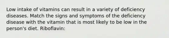 Low intake of vitamins can result in a variety of deficiency diseases. Match the signs and symptoms of the deficiency disease with the vitamin that is most likely to be low in the person's diet. Riboflavin: