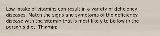 Low intake of vitamins can result in a variety of deficiency diseases. Match the signs and symptoms of the deficiency disease with the vitamin that is most likely to be low in the person's diet. Thiamin: