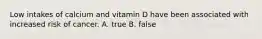 Low intakes of calcium and vitamin D have been associated with increased risk of cancer. A. true B. false