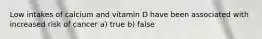 Low intakes of calcium and vitamin D have been associated with increased risk of cancer a) true b) false