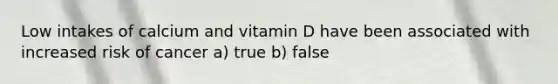 Low intakes of calcium and vitamin D have been associated with increased risk of cancer a) true b) false