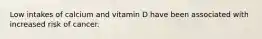 Low intakes of calcium and vitamin D have been associated with increased risk of cancer.