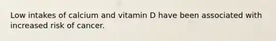 Low intakes of calcium and vitamin D have been associated with increased risk of cancer.