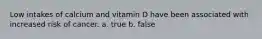 Low intakes of calcium and vitamin D have been associated with increased risk of cancer. a. true b. false