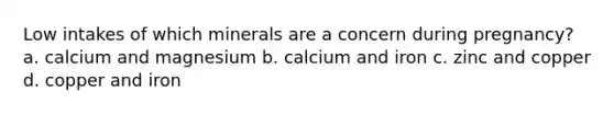 Low intakes of which minerals are a concern during pregnancy? a. calcium and magnesium b. calcium and iron c. zinc and copper d. copper and iron