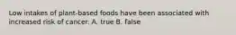 Low intakes of plant-based foods have been associated with increased risk of cancer. A. true B. false