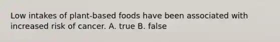 Low intakes of plant-based foods have been associated with increased risk of cancer. A. true B. false