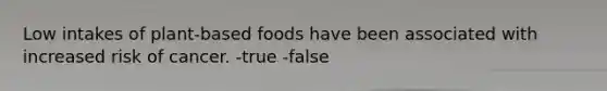 Low intakes of plant-based foods have been associated with increased risk of cancer. -true -false