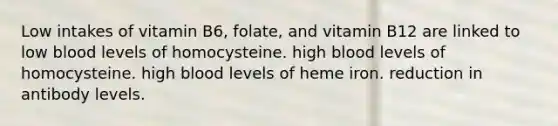 Low intakes of vitamin B6, folate, and vitamin B12 are linked to low blood levels of homocysteine. high blood levels of homocysteine. high blood levels of heme iron. reduction in antibody levels.