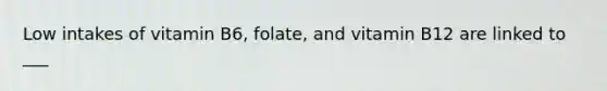 Low intakes of vitamin B6, folate, and vitamin B12 are linked to ___