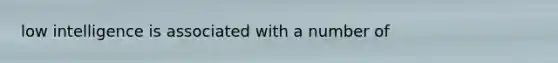 low intelligence is associated with a number of