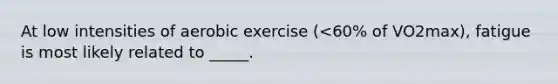 At low intensities of aerobic exercise (<60% of VO2max), fatigue is most likely related to _____.