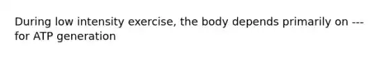 During low intensity exercise, the body depends primarily on --- for ATP generation