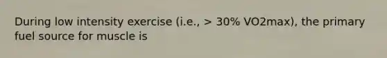 During low intensity exercise (i.e., > 30% VO2max), the primary fuel source for muscle is