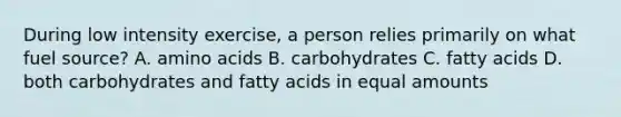 During low intensity exercise, a person relies primarily on what fuel source? A. <a href='https://www.questionai.com/knowledge/k9gb720LCl-amino-acids' class='anchor-knowledge'>amino acids</a> B. carbohydrates C. fatty acids D. both carbohydrates and fatty acids in equal amounts