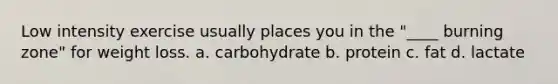Low intensity exercise usually places you in the "____ burning zone" for weight loss. a. carbohydrate b. protein c. fat d. lactate