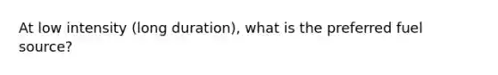 At low intensity (long duration), what is the preferred fuel source?
