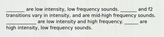 ________ are low intensity, low frequency sounds. _______ and f2 transitions vary in intensity, and are mid-high frequency sounds. _____________ are low intensity and high frequency. ______ are high intensity, low frequency sounds.