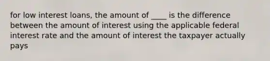 for low interest loans, the amount of ____ is the difference between the amount of interest using the applicable federal interest rate and the amount of interest the taxpayer actually pays