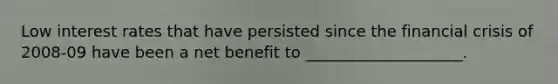 Low interest rates that have persisted since the financial crisis of 2008-09 have been a net benefit to ____________________.