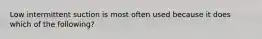 Low intermittent suction is most often used because it does which of the following?