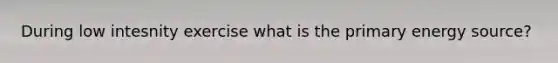 During low intesnity exercise what is the primary energy source?