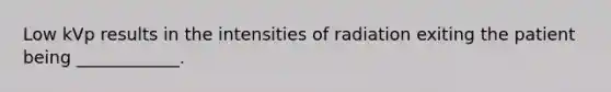 Low kVp results in the intensities of radiation exiting the patient being ____________.