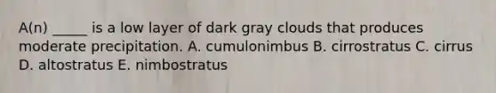 A(n) _____ is a low layer of dark gray clouds that produces moderate precipitation. A. cumulonimbus B. cirrostratus C. cirrus D. altostratus E. nimbostratus