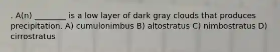 . A(n) ________ is a low layer of dark gray clouds that produces precipitation. A) cumulonimbus B) altostratus C) nimbostratus D) cirrostratus