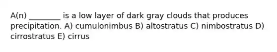 A(n) ________ is a low layer of dark gray clouds that produces precipitation. A) cumulonimbus B) altostratus C) nimbostratus D) cirrostratus E) cirrus