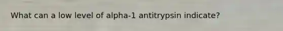 What can a low level of alpha-1 antitrypsin indicate?