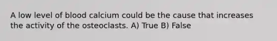A low level of blood calcium could be the cause that increases the activity of the osteoclasts. A) True B) False