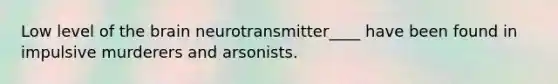 Low level of the brain neurotransmitter____ have been found in impulsive murderers and arsonists.