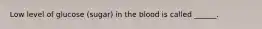 Low level of glucose (sugar) in the blood is called ______.
