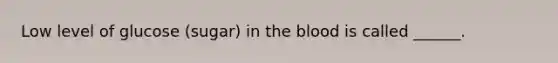 Low level of glucose (sugar) in the blood is called ______.