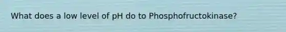 What does a low level of pH do to Phosphofructokinase?