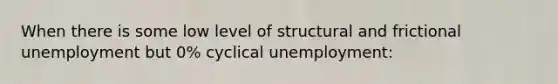 When there is some low level of structural and frictional unemployment but 0% cyclical unemployment: