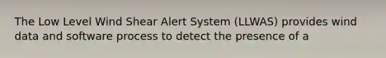 The Low Level Wind Shear Alert System (LLWAS) provides wind data and software process to detect the presence of a