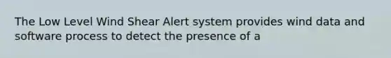 The Low Level Wind Shear Alert system provides wind data and software process to detect the presence of a