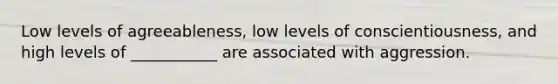 Low levels of agreeableness, low levels of conscientiousness, and high levels of ___________ are associated with aggression.