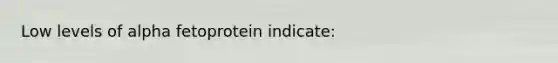 Low levels of alpha fetoprotein indicate: