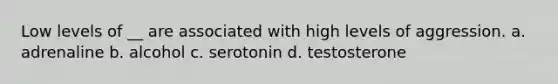 Low levels of __ are associated with high levels of aggression. a. adrenaline b. alcohol c. serotonin d. testosterone