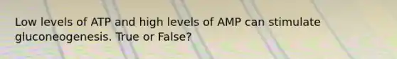 Low levels of ATP and high levels of AMP can stimulate gluconeogenesis. True or False?